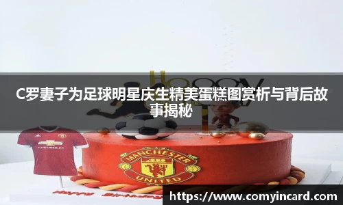 C罗妻子为足球明星庆生精美蛋糕图赏析与背后故事揭秘